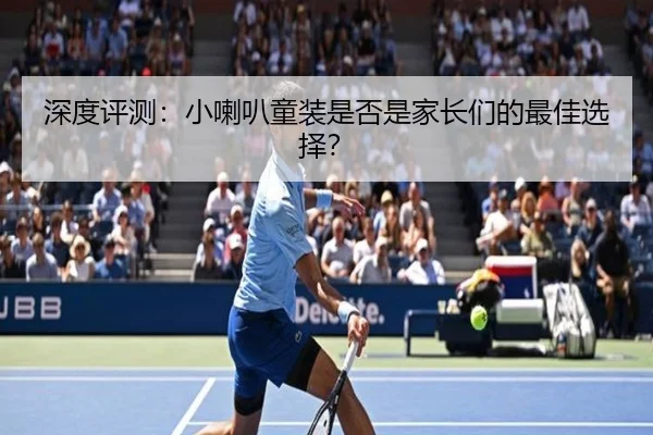 深度评测：小喇叭童装是否是家长们的最佳选择？