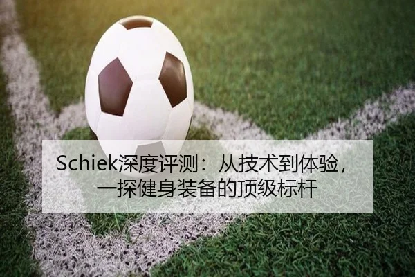 Schiek深度评测：从技术到体验，一探健身装备的顶级标杆