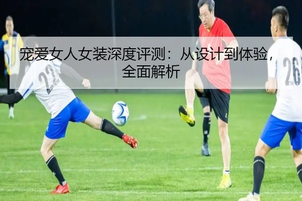 宠爱女人女装深度评测：从设计到体验，全面解析