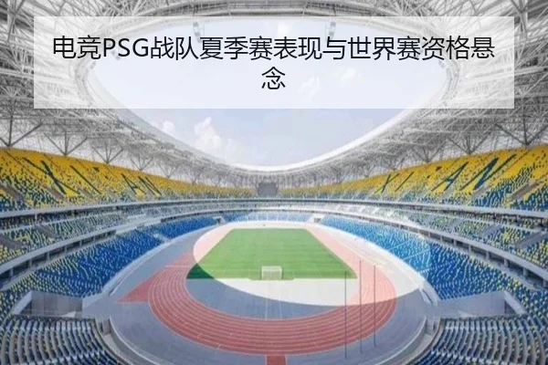 电竞PSG战队夏季赛表现与世界赛资格悬念